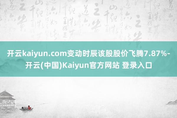 开云kaiyun.com变动时辰该股股价飞腾7.87%-开云(中国)Kaiyun官方网站 登录入口