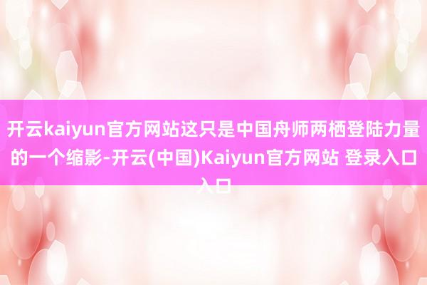 开云kaiyun官方网站这只是中国舟师两栖登陆力量的一个缩影-开云(中国)Kaiyun官方网站 登录入口