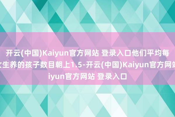 开云(中国)Kaiyun官方网站 登录入口他们平均每个育龄妇女生养的孩子数目朝上1.5-开云(中国)Kaiyun官方网站 登录入口