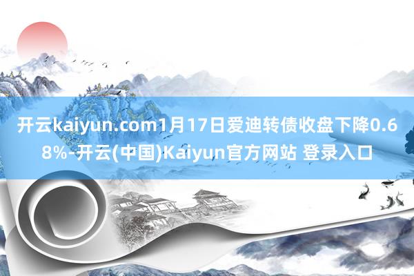 开云kaiyun.com1月17日爱迪转债收盘下降0.68%-开云(中国)Kaiyun官方网站 登录入口