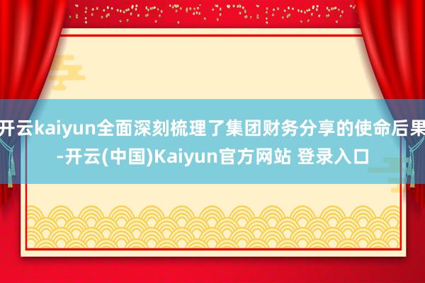 开云kaiyun全面深刻梳理了集团财务分享的使命后果-开云(中国)Kaiyun官方网站 登录入口