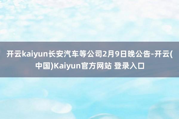 开云kaiyun　　长安汽车等公司2月9日晚公告-开云(中国)Kaiyun官方网站 登录入口