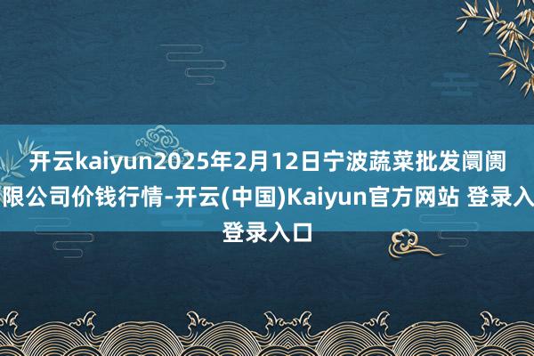 开云kaiyun2025年2月12日宁波蔬菜批发阛阓有限公司价钱行情-开云(中国)Kaiyun官方网站 登录入口