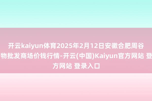 开云kaiyun体育2025年2月12日安徽合肥周谷堆农产物批发商场价钱行情-开云(中国)Kaiyun官方网站 登录入口