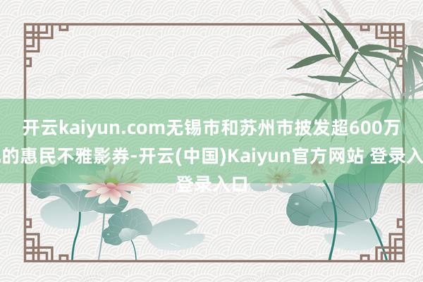开云kaiyun.com无锡市和苏州市披发超600万元的惠民不雅影券-开云(中国)Kaiyun官方网站 登录入口