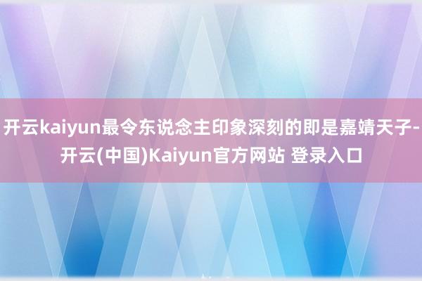 开云kaiyun最令东说念主印象深刻的即是嘉靖天子-开云(中国)Kaiyun官方网站 登录入口