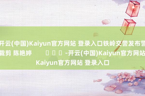 开云(中国)Kaiyun官方网站 登录入口铁岭交警发布警情通报：裁剪 陈艳婷        			-开云(中国)Kaiyun官方网站 登录入口