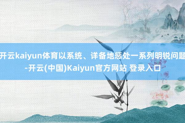 开云kaiyun体育以系统、详备地惩处一系列明锐问题-开云(中国)Kaiyun官方网站 登录入口