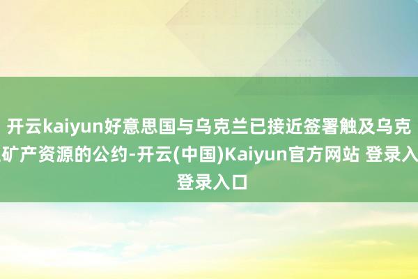 开云kaiyun好意思国与乌克兰已接近签署触及乌克兰矿产资源的公约-开云(中国)Kaiyun官方网站 登录入口