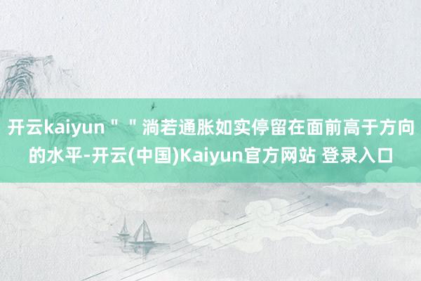 开云kaiyun＂＂淌若通胀如实停留在面前高于方向的水平-开云(中国)Kaiyun官方网站 登录入口