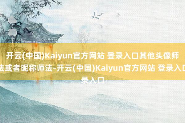 开云(中国)Kaiyun官方网站 登录入口其他头像师法或者昵称师法-开云(中国)Kaiyun官方网站 登录入口