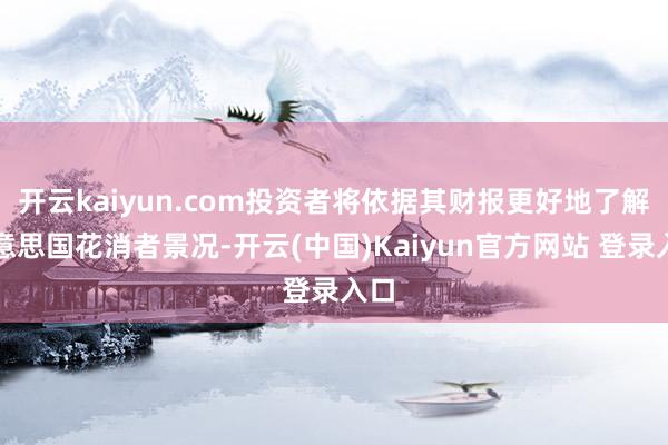 开云kaiyun.com投资者将依据其财报更好地了解好意思国花消者景况-开云(中国)Kaiyun官方网站 登录入口