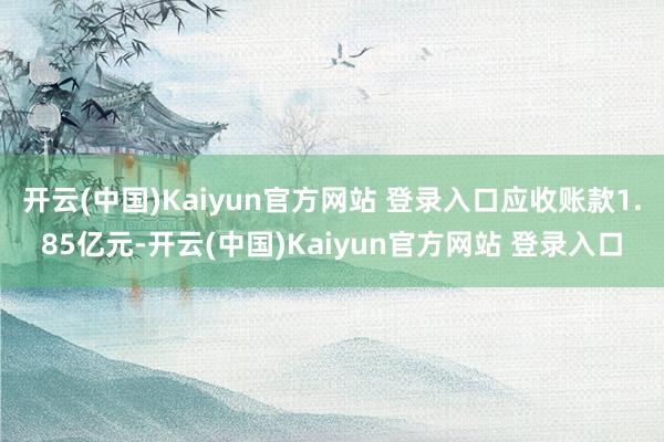 开云(中国)Kaiyun官方网站 登录入口应收账款1.85亿元-开云(中国)Kaiyun官方网站 登录入口