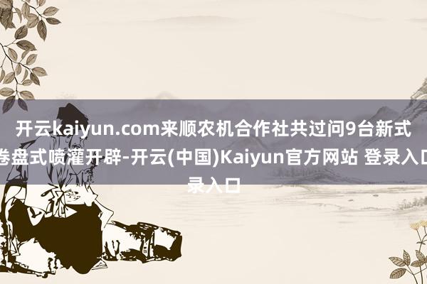 开云kaiyun.com来顺农机合作社共过问9台新式卷盘式喷灌开辟-开云(中国)Kaiyun官方网站 登录入口