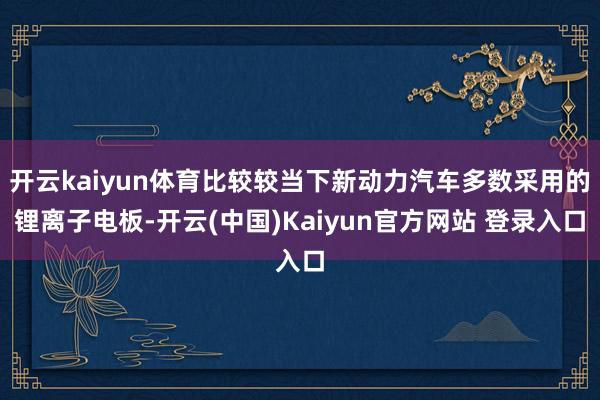 开云kaiyun体育比较较当下新动力汽车多数采用的锂离子电板-开云(中国)Kaiyun官方网站 登录入口