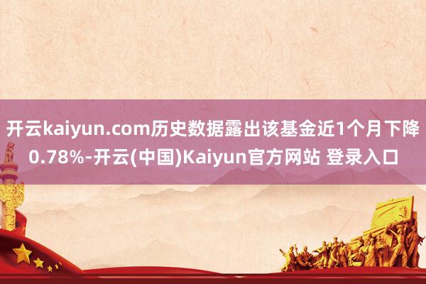 开云kaiyun.com历史数据露出该基金近1个月下降0.78%-开云(中国)Kaiyun官方网站 登录入口