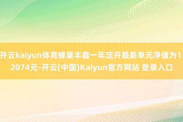 开云kaiyun体育蜂巢丰鑫一年定开最新单元净值为1.2074元-开云(中国)Kaiyun官方网站 登录入口