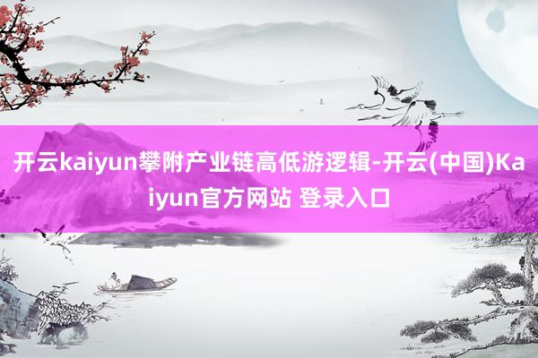 开云kaiyun攀附产业链高低游逻辑-开云(中国)Kaiyun官方网站 登录入口