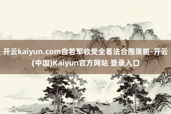 开云kaiyun.com自若军收受全看法合围策略-开云(中国)Kaiyun官方网站 登录入口