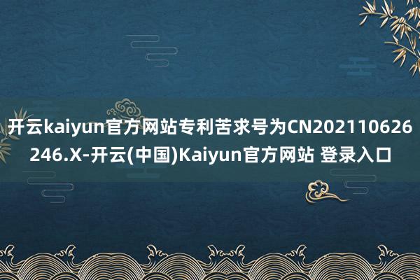 开云kaiyun官方网站专利苦求号为CN202110626246.X-开云(中国)Kaiyun官方网站 登录入口