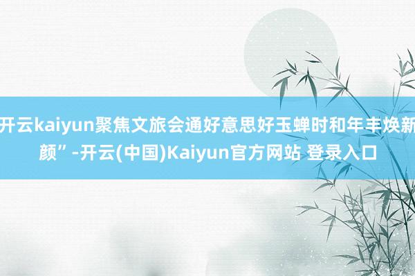 开云kaiyun聚焦文旅会通好意思好玉蝉时和年丰焕新颜”-开云(中国)Kaiyun官方网站 登录入口
