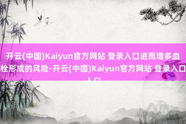 开云(中国)Kaiyun官方网站 登录入口进而增多血栓形成的风险-开云(中国)Kaiyun官方网站 登录入口