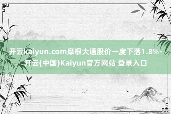 开云kaiyun.com　　摩根大通股价一度下落1.8%-开云(中国)Kaiyun官方网站 登录入口