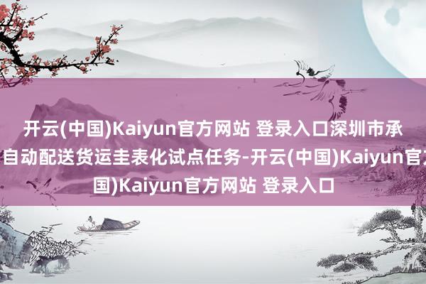 开云(中国)Kaiyun官方网站 登录入口深圳市承载了国度独一的自动配送货运圭表化试点任务-开云(中国)Kaiyun官方网站 登录入口