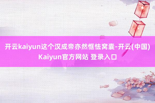 开云kaiyun这个汉成帝亦然恇怯窝囊-开云(中国)Kaiyun官方网站 登录入口