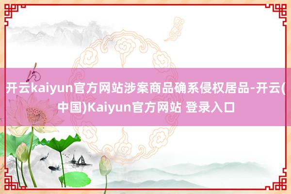 开云kaiyun官方网站涉案商品确系侵权居品-开云(中国)Kaiyun官方网站 登录入口