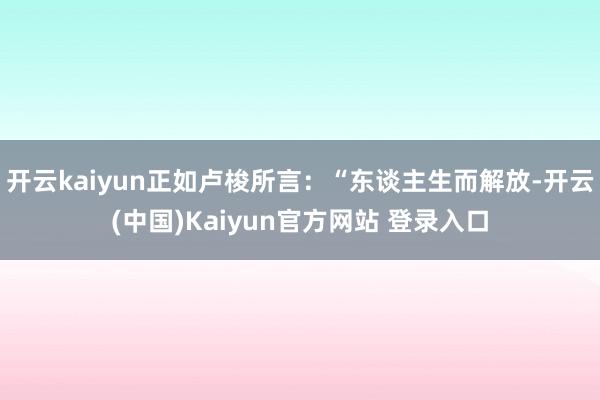 开云kaiyun正如卢梭所言：“东谈主生而解放-开云(中国)Kaiyun官方网站 登录入口