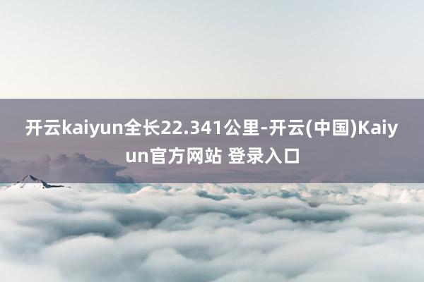 开云kaiyun全长22.341公里-开云(中国)Kaiyun官方网站 登录入口