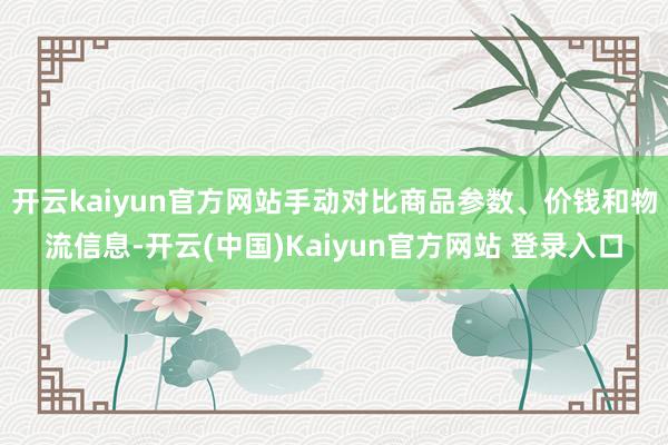 开云kaiyun官方网站手动对比商品参数、价钱和物流信息-开云(中国)Kaiyun官方网站 登录入口