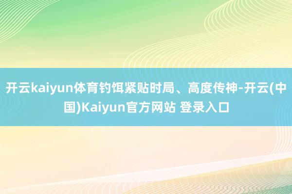 开云kaiyun体育钓饵紧贴时局、高度传神-开云(中国)Kaiyun官方网站 登录入口