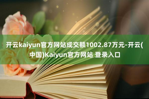 开云kaiyun官方网站成交额1002.87万元-开云(中国)Kaiyun官方网站 登录入口