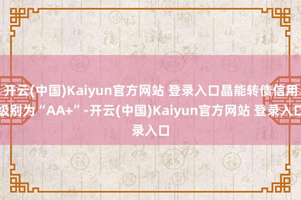 开云(中国)Kaiyun官方网站 登录入口晶能转债信用级别为“AA+”-开云(中国)Kaiyun官方网站 登录入口