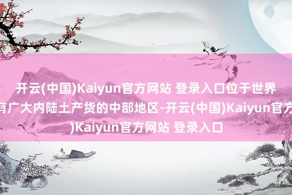 开云(中国)Kaiyun官方网站 登录入口位于世界地舆中心、领有广大内陆土产货的中部地区-开云(中国)Kaiyun官方网站 登录入口