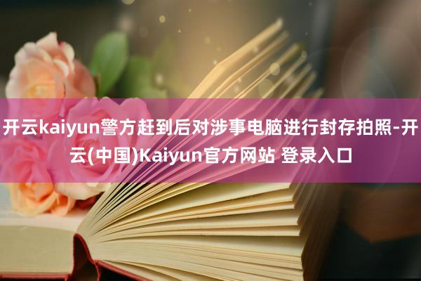 开云kaiyun警方赶到后对涉事电脑进行封存拍照-开云(中国)Kaiyun官方网站 登录入口