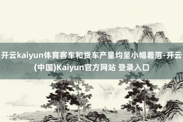 开云kaiyun体育客车和货车产量均呈小幅着落-开云(中国)Kaiyun官方网站 登录入口