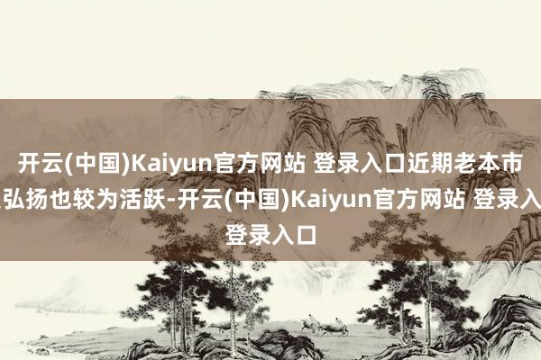 开云(中国)Kaiyun官方网站 登录入口近期老本市集弘扬也较为活跃-开云(中国)Kaiyun官方网站 登录入口