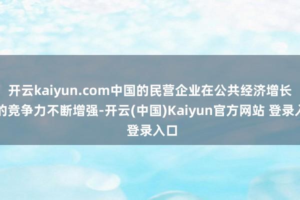 开云kaiyun.com中国的民营企业在公共经济增长中的竞争力不断增强-开云(中国)Kaiyun官方网站 登录入口