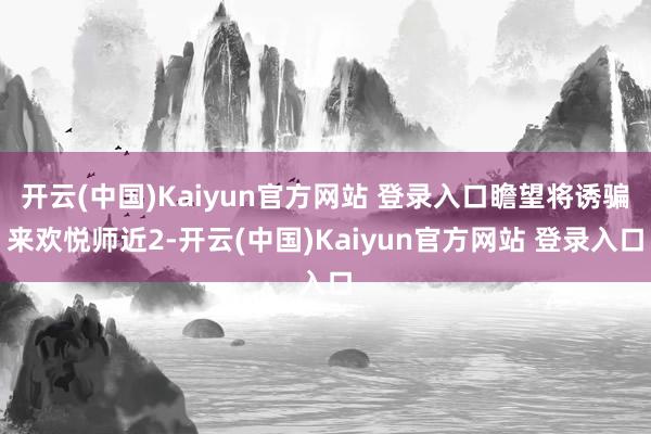 开云(中国)Kaiyun官方网站 登录入口瞻望将诱骗来欢悦师近2-开云(中国)Kaiyun官方网站 登录入口