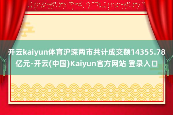 开云kaiyun体育沪深两市共计成交额14355.78亿元-开云(中国)Kaiyun官方网站 登录入口