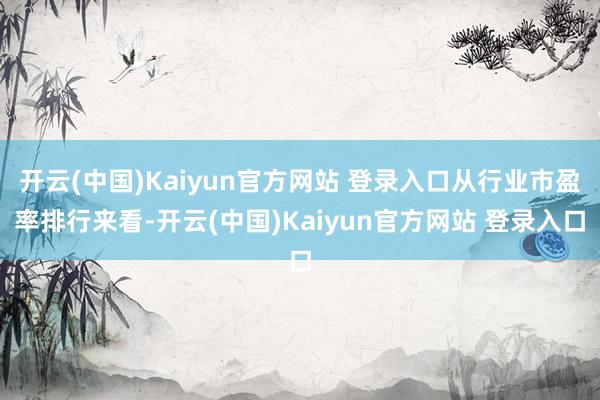 开云(中国)Kaiyun官方网站 登录入口从行业市盈率排行来看-开云(中国)Kaiyun官方网站 登录入口