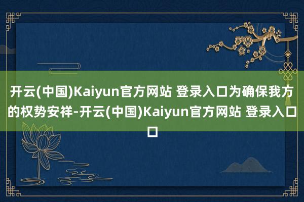 开云(中国)Kaiyun官方网站 登录入口为确保我方的权势安祥-开云(中国)Kaiyun官方网站 登录入口