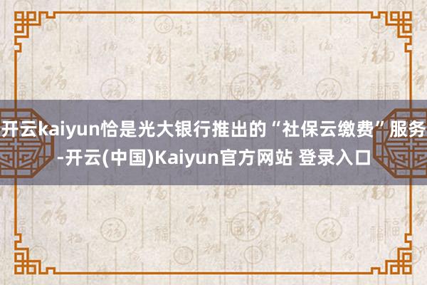 开云kaiyun恰是光大银行推出的“社保云缴费”服务-开云(中国)Kaiyun官方网站 登录入口