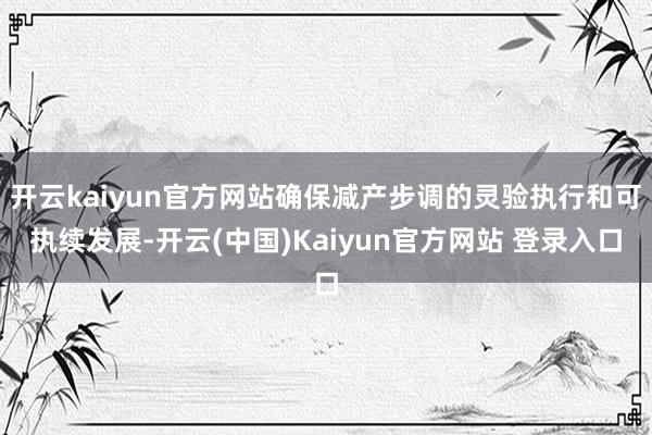 开云kaiyun官方网站确保减产步调的灵验执行和可执续发展-开云(中国)Kaiyun官方网站 登录入口