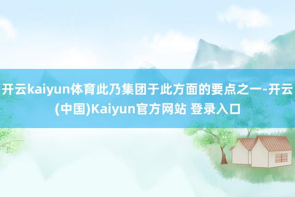 开云kaiyun体育此乃集团于此方面的要点之一-开云(中国)Kaiyun官方网站 登录入口