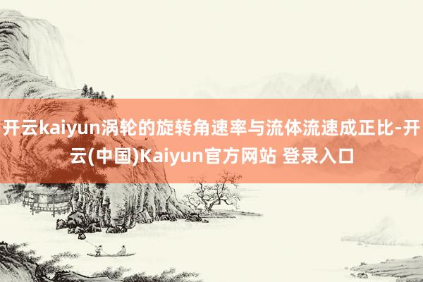 开云kaiyun涡轮的旋转角速率与流体流速成正比-开云(中国)Kaiyun官方网站 登录入口