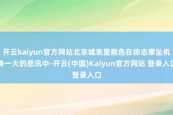 开云kaiyun官方网站北京城表里脱色在徐志摩坠机身一火的悲讯中-开云(中国)Kaiyun官方网站 登录入口